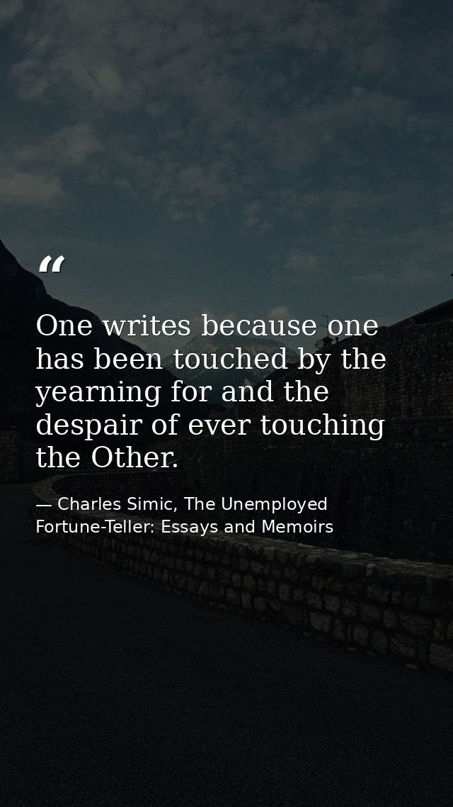 One writes because one has been touched by the yearning for and the despair of ever touching the Other. — Charles Simic, The Unemployed Fortune-Teller: Essays and Memoirs