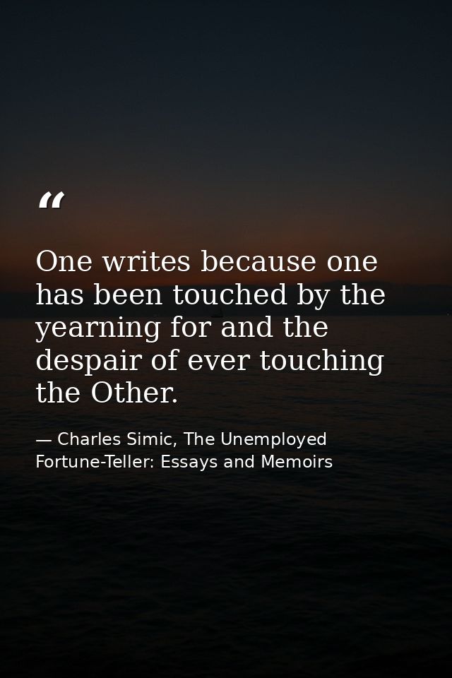 One writes because one has been touched by the yearning for and the despair of ever touching the Other. — Charles Simic, The Unemployed Fortune-Teller: Essays and Memoirs
