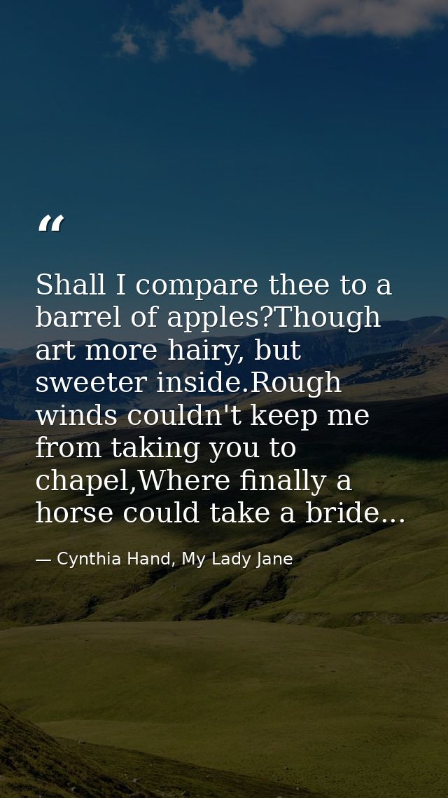 Shall I compare thee to a barrel of apples?Though art more hairy, but sweeter inside.Rough winds couldn't keep me from t — Cynthia Hand, My Lady Jane