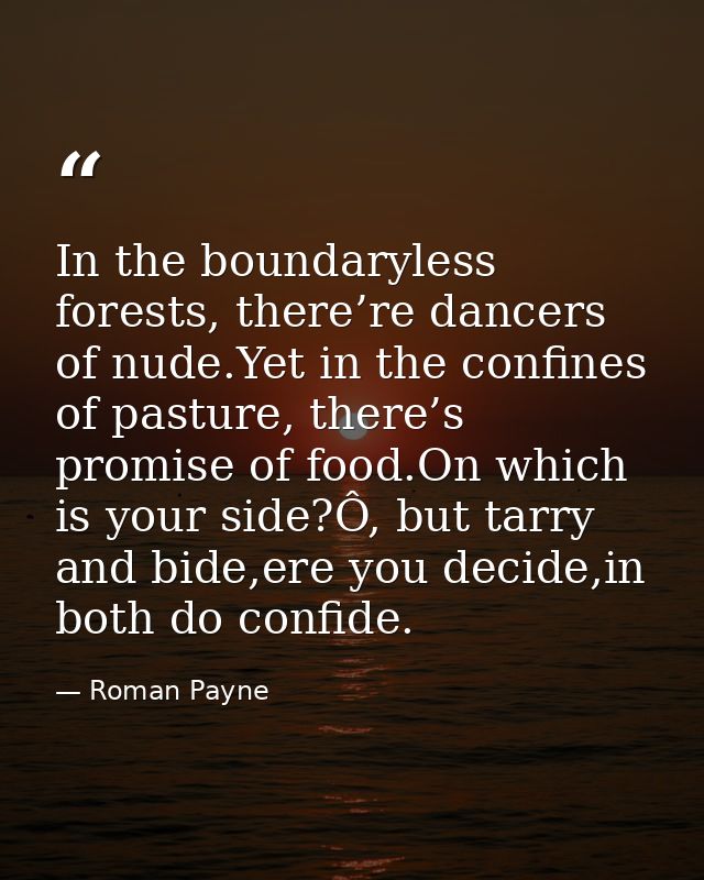 In the boundaryless forests, there’re dancers of nude.Yet in the confines of pasture, there’s promise of food.On which i — Roman Payne