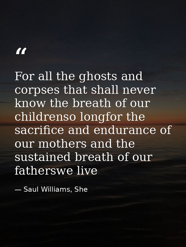 For all the ghosts and corpses that shall never know the breath of our childrenso longfor the sacrifice and endurance of — Saul Williams, She
