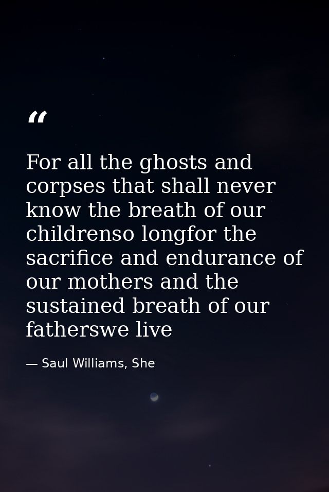 For all the ghosts and corpses that shall never know the breath of our childrenso longfor the sacrifice and endurance of — Saul Williams, She