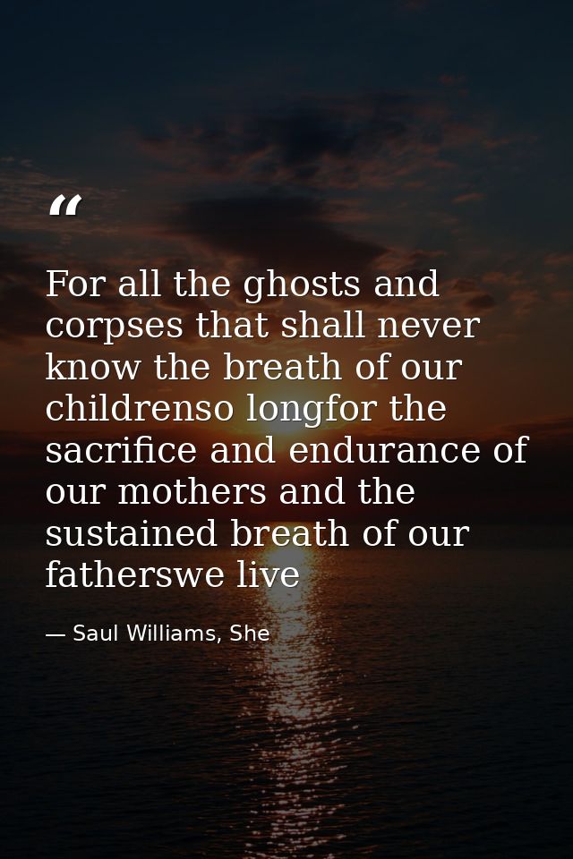 For all the ghosts and corpses that shall never know the breath of our childrenso longfor the sacrifice and endurance of — Saul Williams, She