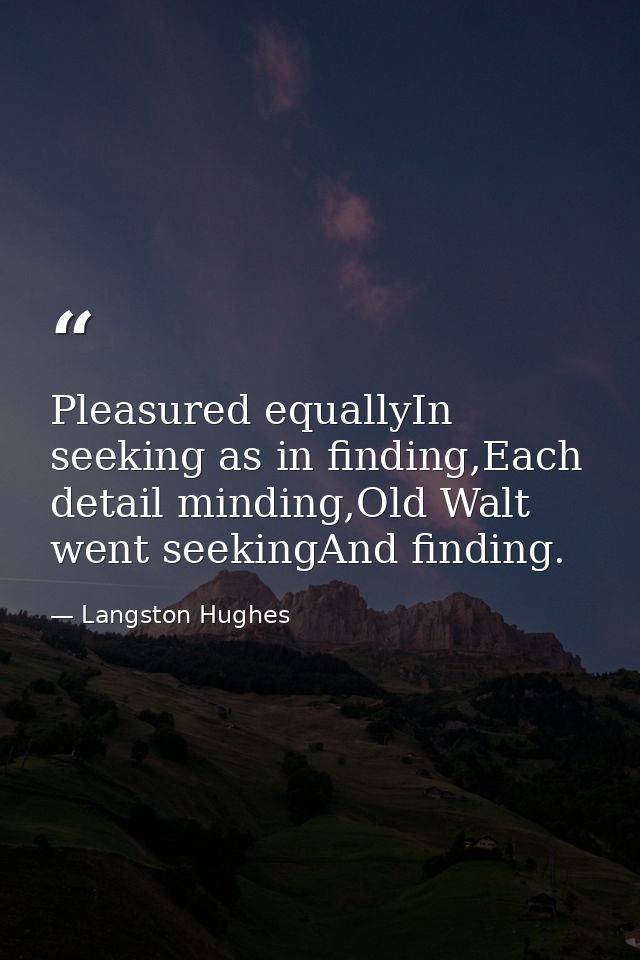 Pleasured equallyIn seeking as in finding,Each detail minding,Old Walt went seekingAnd finding. — Langston Hughes