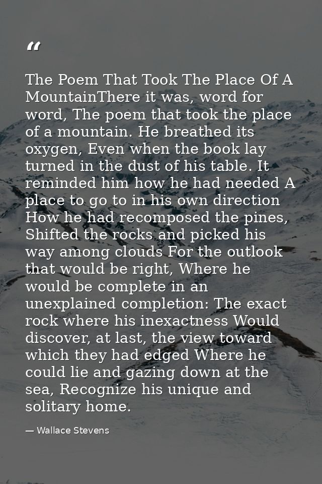 The Poem That Took The Place Of A MountainThere it was, word for word, The poem that took the place of a mountain. He br — Wallace Stevens