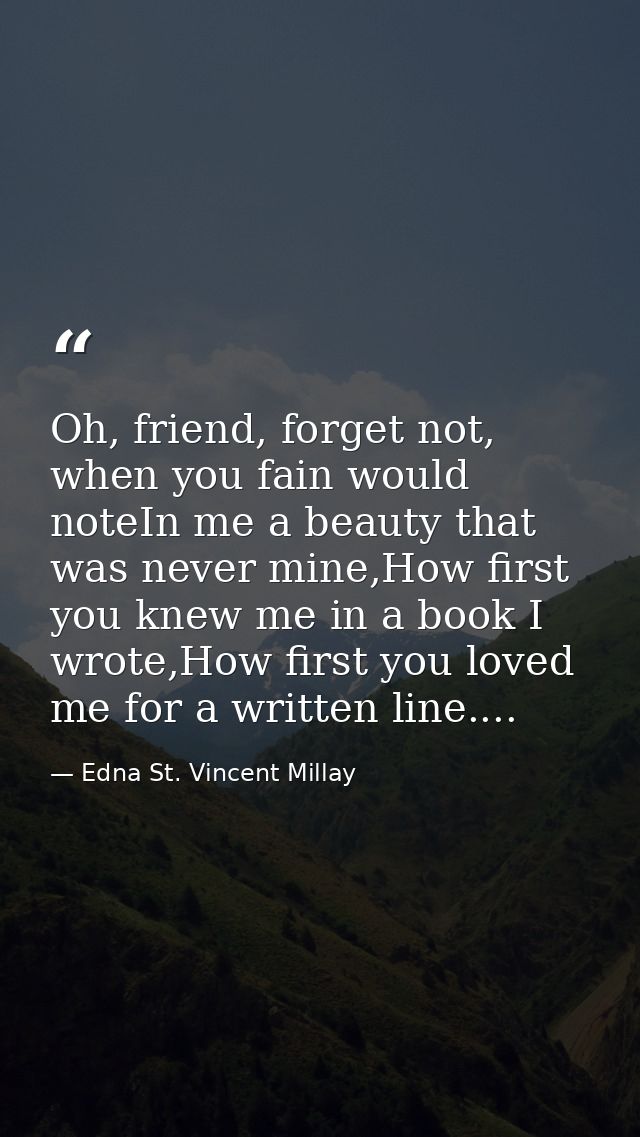 Oh, friend, forget not, when you fain would noteIn me a beauty that was never mine,How first you knew me in a book I wro — Edna St. Vincent Millay