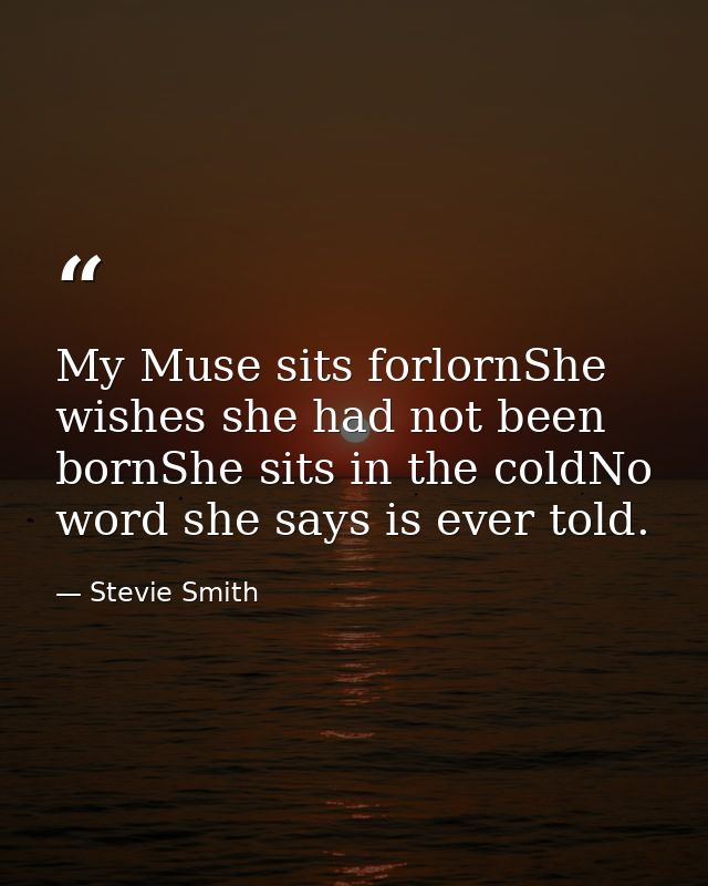 My Muse sits forlornShe wishes she had not been bornShe sits in the coldNo word she says is ever told. — Stevie Smith