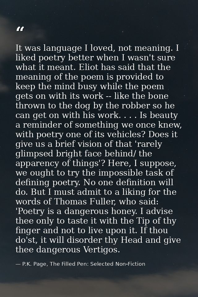 It was language I loved, not meaning. I liked poetry better when I wasn't sure what it meant. Eliot has said that the me — P.K. Page, The Filled Pen: Selected Non-Fiction