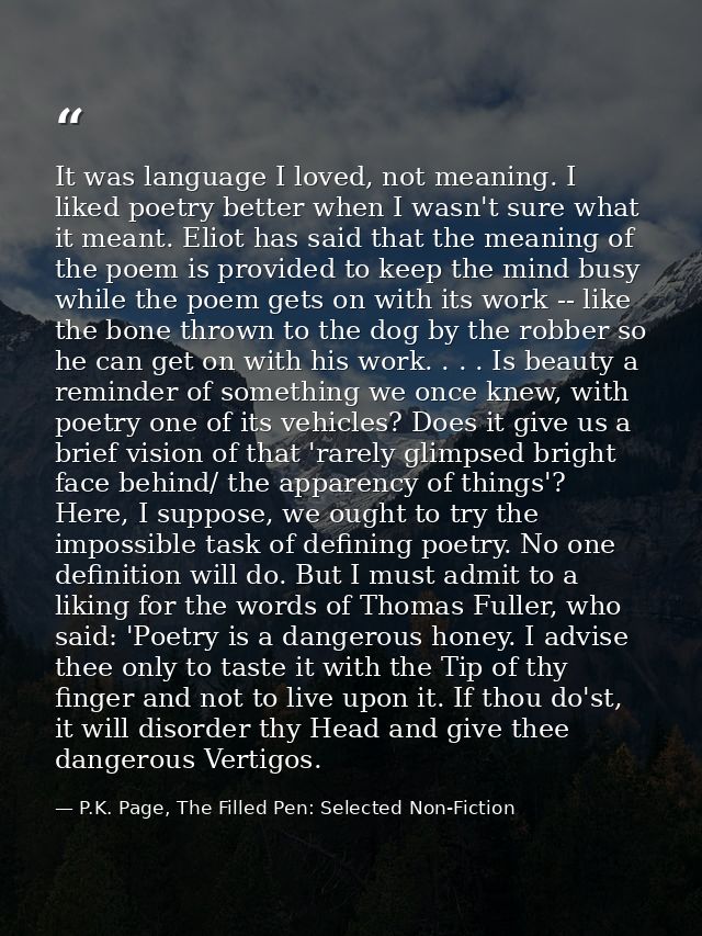 It was language I loved, not meaning. I liked poetry better when I wasn't sure what it meant. Eliot has said that the me — P.K. Page, The Filled Pen: Selected Non-Fiction