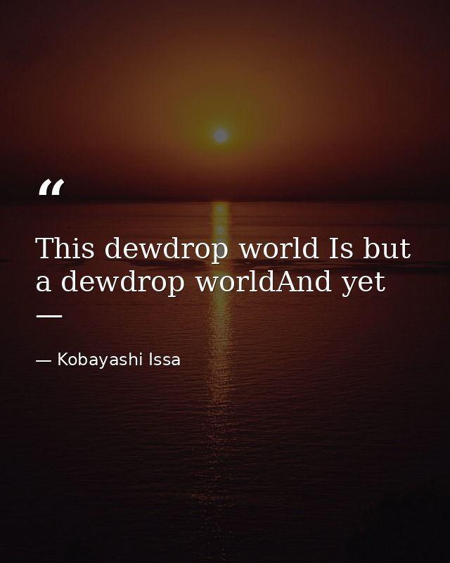 This dewdrop world Is but a dewdrop worldAnd yet — — Kobayashi Issa