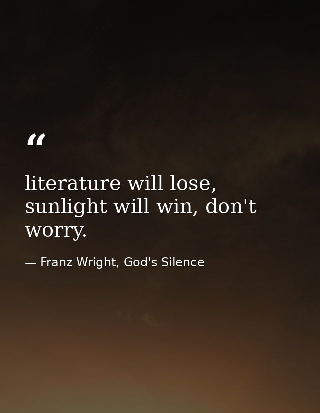 literature will lose, sunlight will win, don't worry. — Franz Wright, God's Silence
