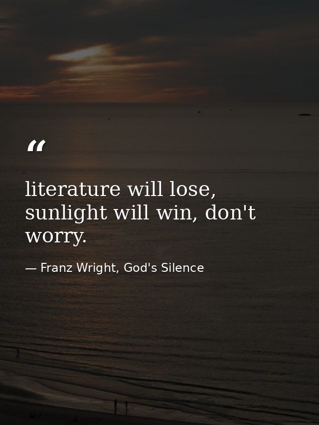 literature will lose, sunlight will win, don't worry. — Franz Wright, God's Silence