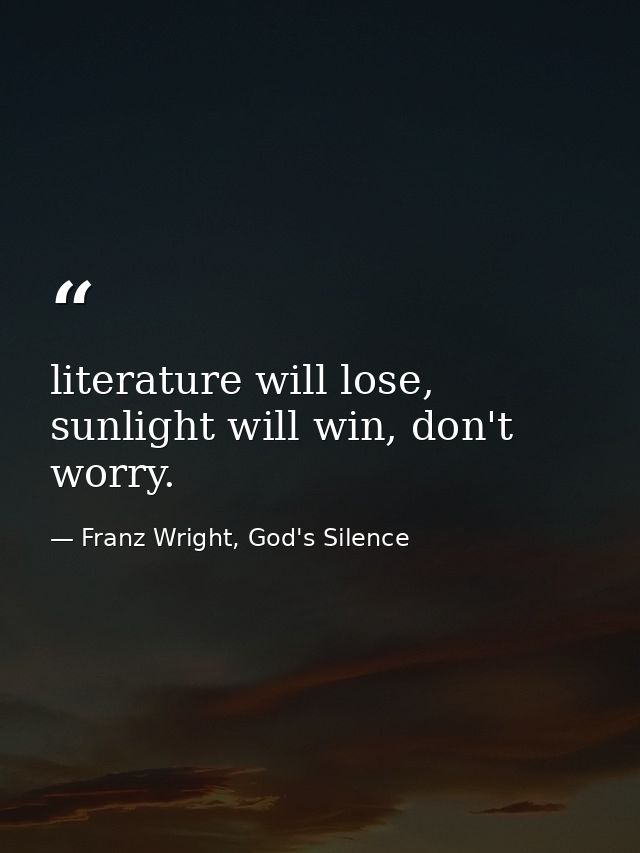 literature will lose, sunlight will win, don't worry. — Franz Wright, God's Silence