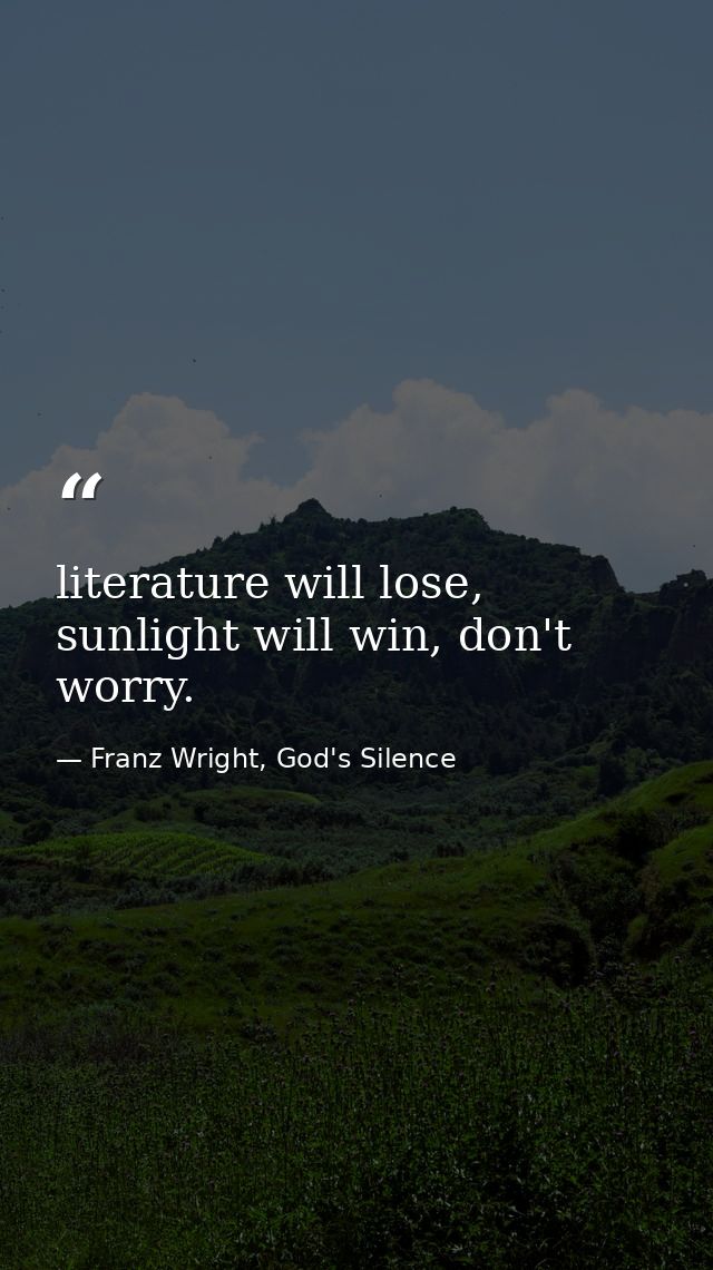 literature will lose, sunlight will win, don't worry. — Franz Wright, God's Silence