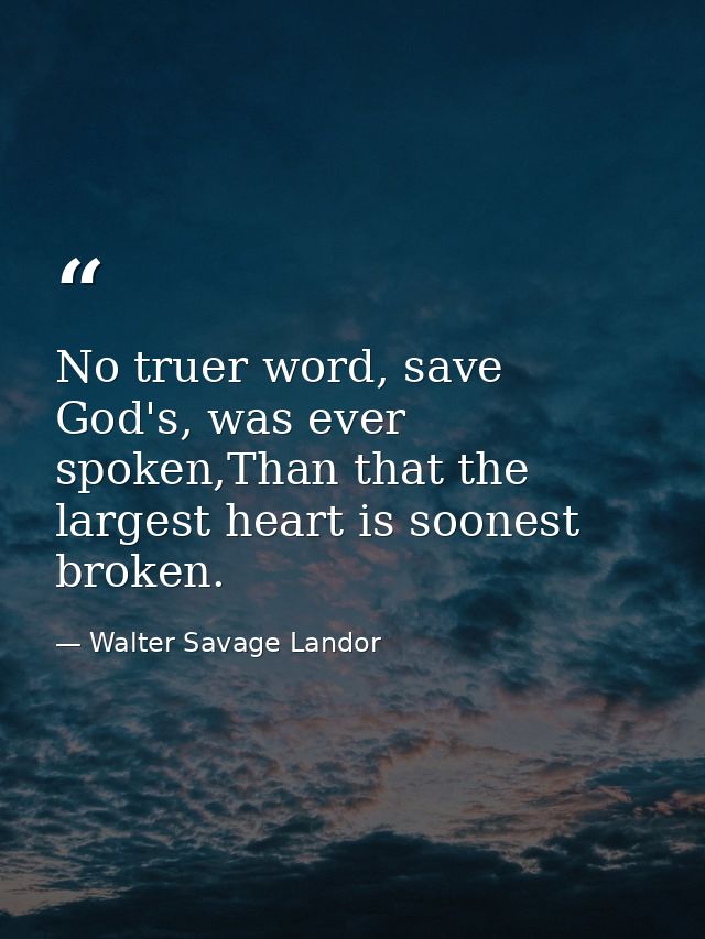 No truer word, save God's, was ever spoken,Than that the largest heart is soonest broken. — Walter Savage Landor