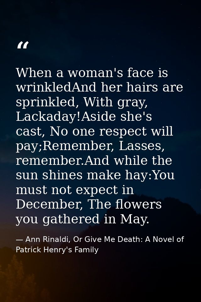 When a woman's face is wrinkledAnd her hairs are sprinkled, With gray, Lackaday!Aside she's cast, No one respect will pa — Ann Rinaldi, Or Give Me Death: A Novel of Patrick Henry's Family