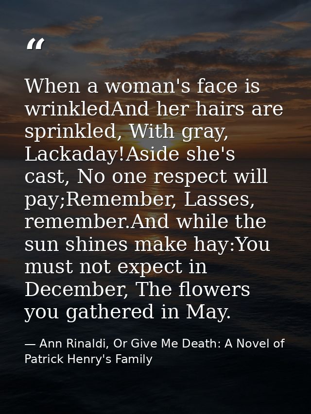 When a woman's face is wrinkledAnd her hairs are sprinkled, With gray, Lackaday!Aside she's cast, No one respect will pa — Ann Rinaldi, Or Give Me Death: A Novel of Patrick Henry's Family