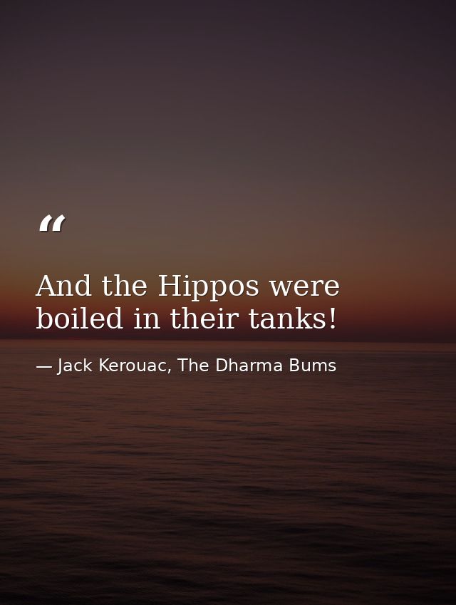 And the Hippos were boiled in their tanks! — Jack Kerouac, The Dharma Bums