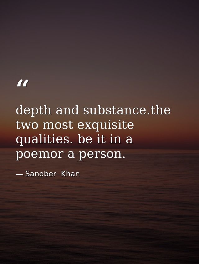 depth and substance.the two most exquisite qualities. be it in a poemor a person. — Sanober  Khan