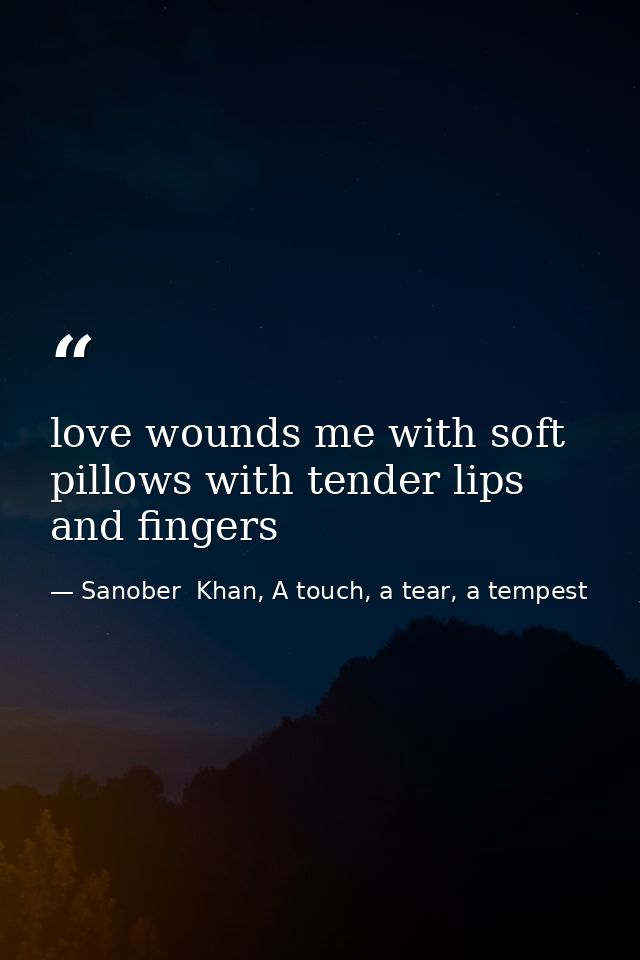 love wounds me with soft pillows with tender lips and fingers — Sanober  Khan, A touch, a tear, a tempest