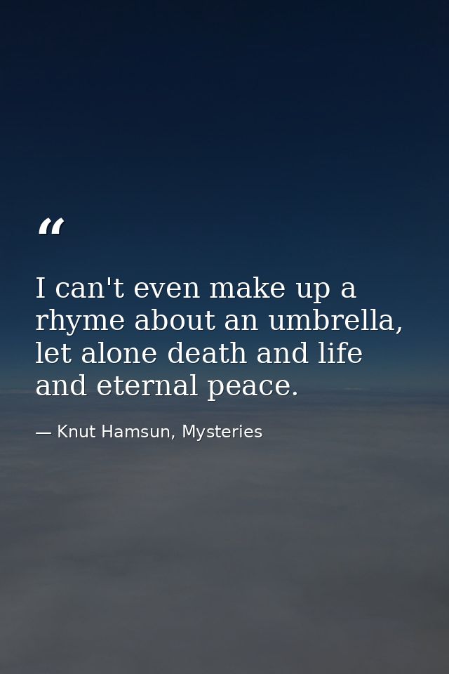 I can't even make up a rhyme about an umbrella, let alone death and life and eternal peace. — Knut Hamsun, Mysteries