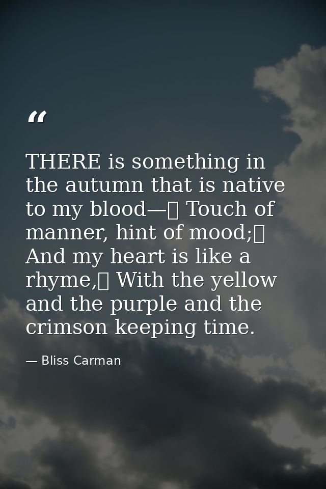 THERE is something in the autumn that is native to my blood—	 Touch of manner, hint of mood;	 And my heart is like a rhy — Bliss Carman