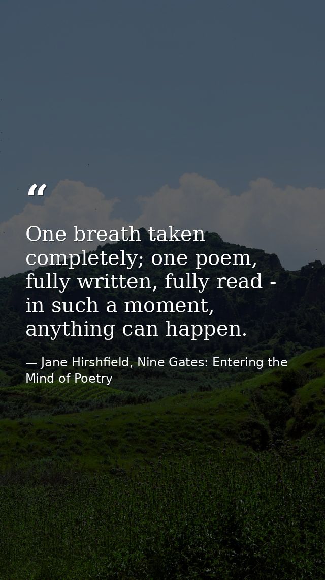 One breath taken completely; one poem, fully written, fully read - in such a moment, anything can happen. — Jane Hirshfield, Nine Gates: Entering the Mind of Poetry