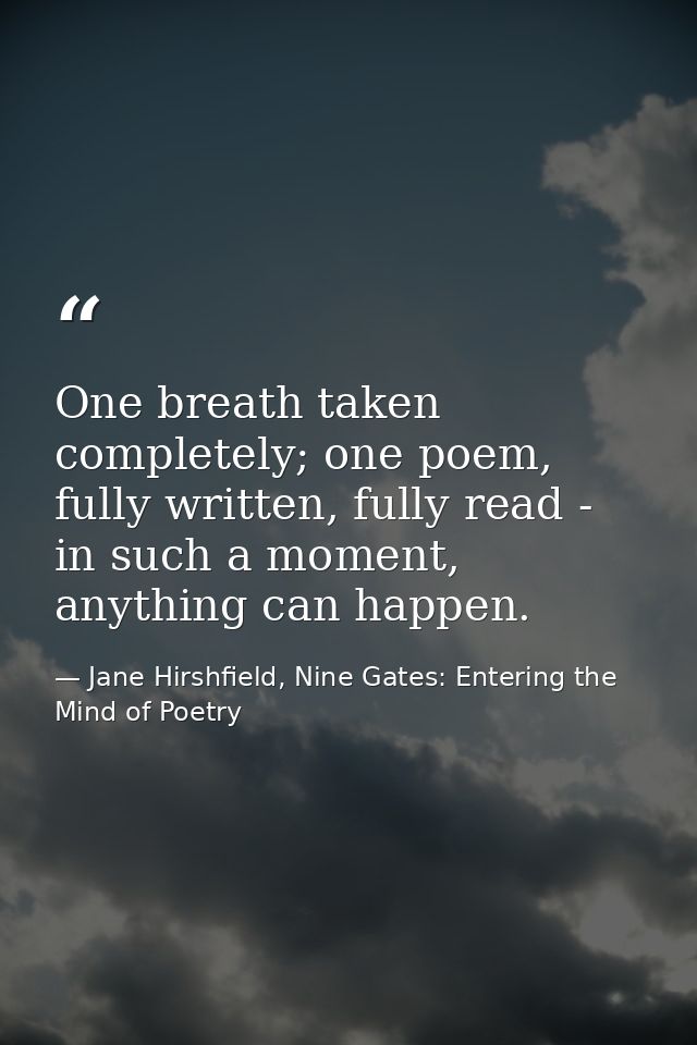 One breath taken completely; one poem, fully written, fully read - in such a moment, anything can happen. — Jane Hirshfield, Nine Gates: Entering the Mind of Poetry