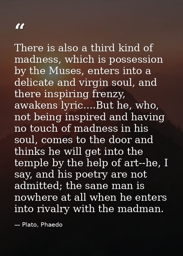There is also a third kind of madness, which is possession by the Muses, enters into a delicate and virgin soul, and the — Plato, Phaedo