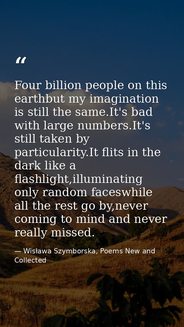 Four billion people on this earthbut my imagination is still the same.It's bad with large numbers.It's still taken by pa — Wisława Szymborska, Poems New and Collected