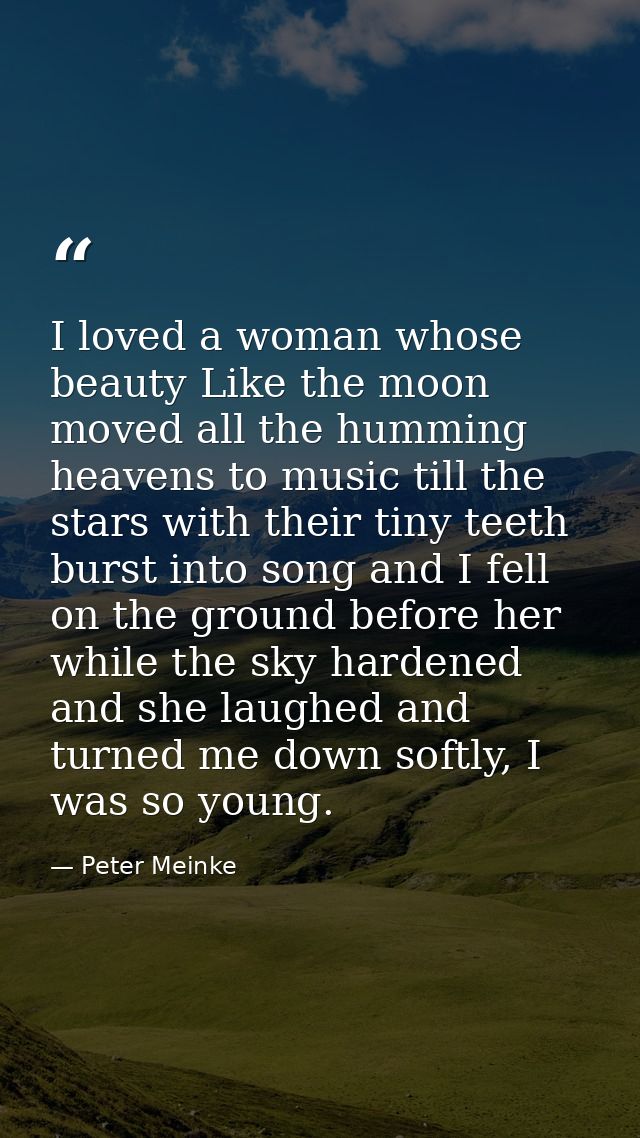 I loved a woman whose beauty Like the moon moved all the humming heavens to music till the stars with their tiny teeth b — Peter Meinke