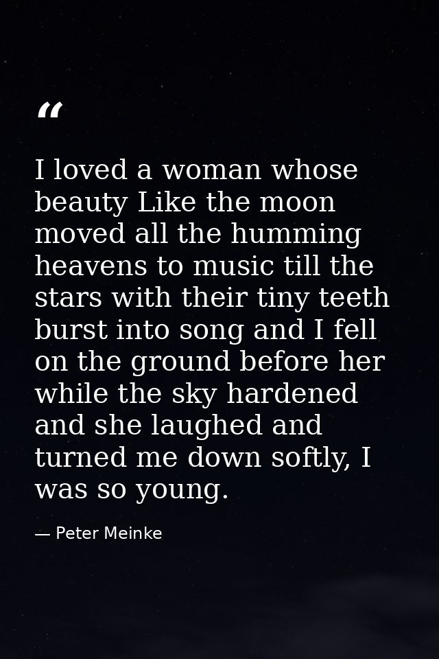I loved a woman whose beauty Like the moon moved all the humming heavens to music till the stars with their tiny teeth b — Peter Meinke