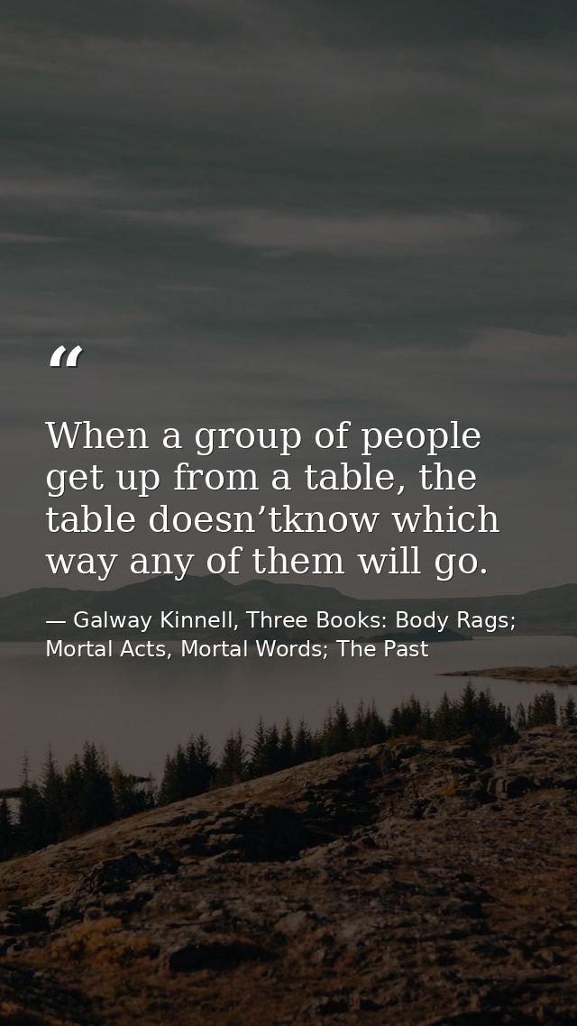 When a group of people get up from a table, the table doesn’tknow which way any of them will go. — Galway Kinnell, Three Books: Body Rags; Mortal Acts, Mortal Words; The Past