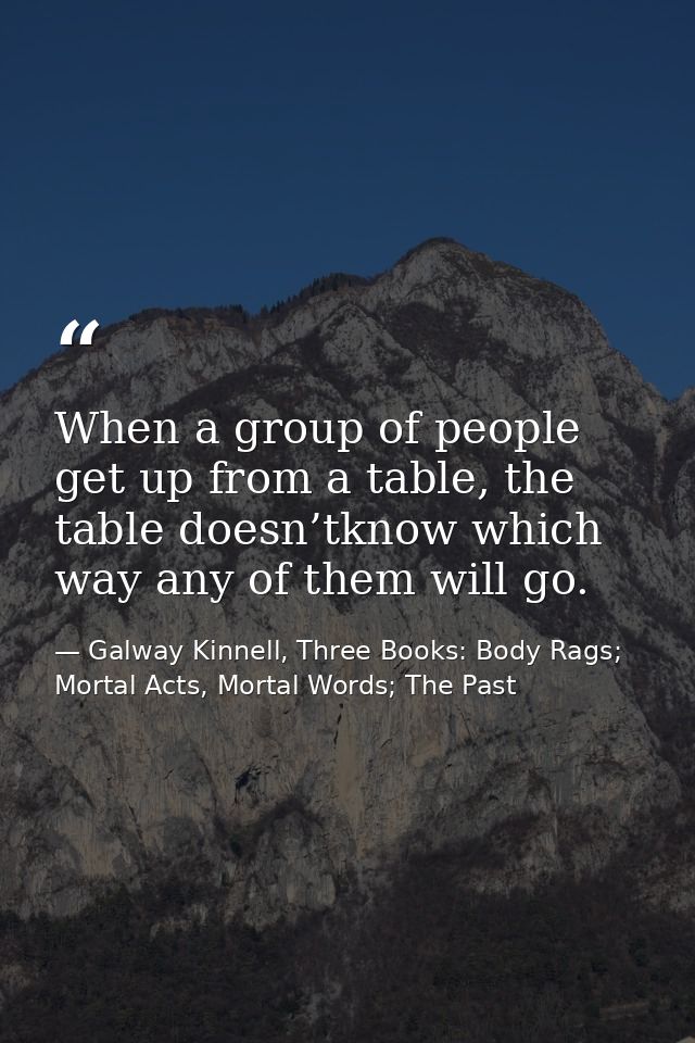 When a group of people get up from a table, the table doesn’tknow which way any of them will go. — Galway Kinnell, Three Books: Body Rags; Mortal Acts, Mortal Words; The Past