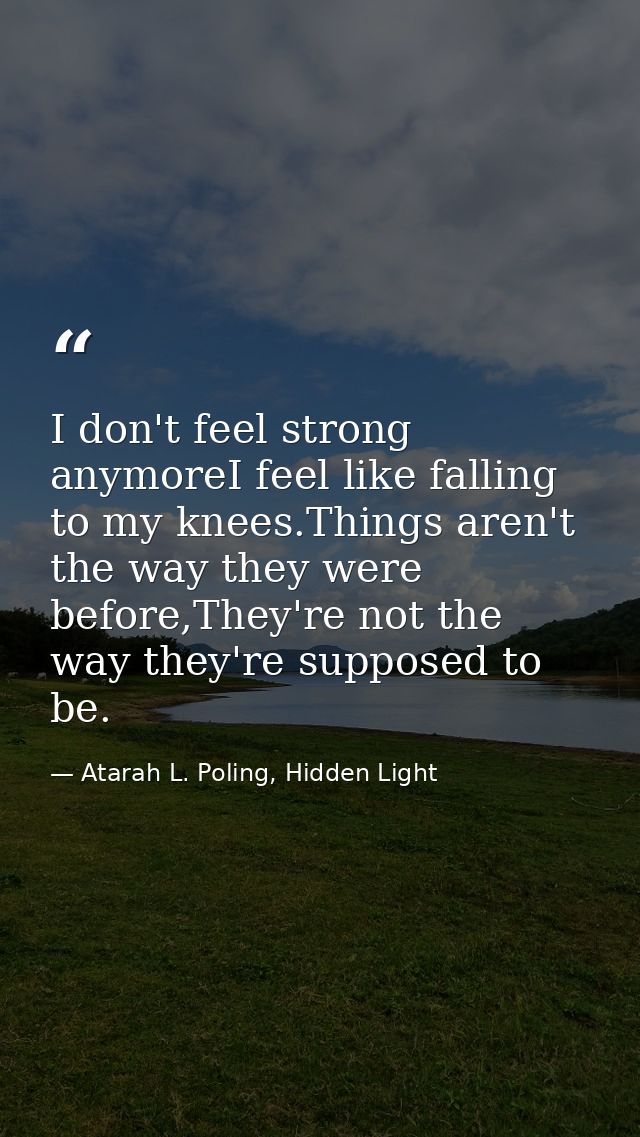 I don't feel strong anymoreI feel like falling to my knees.Things aren't the way they were before,They're not the way th — Atarah L. Poling, Hidden Light