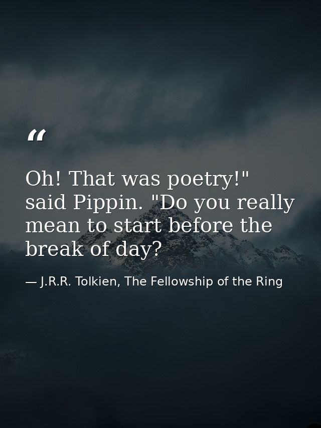 Oh! That was poetry!" said Pippin. "Do you really mean to start before the break of day? — J.R.R. Tolkien, The Fellowship of the Ring