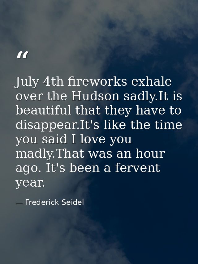 July 4th fireworks exhale over the Hudson sadly.It is beautiful that they have to disappear.It's like the time you said  — Frederick Seidel