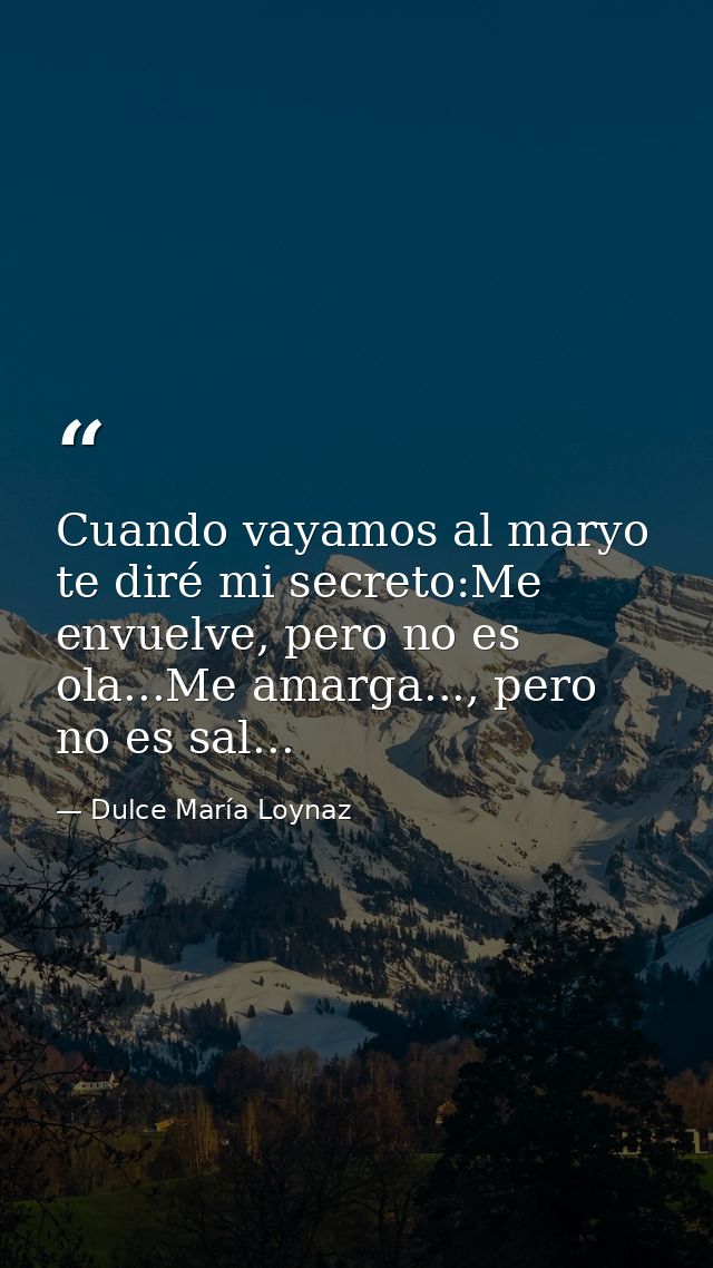 Cuando vayamos al maryo te diré mi secreto:Me envuelve, pero no es ola...Me amarga..., pero no es sal... — Dulce María Loynaz