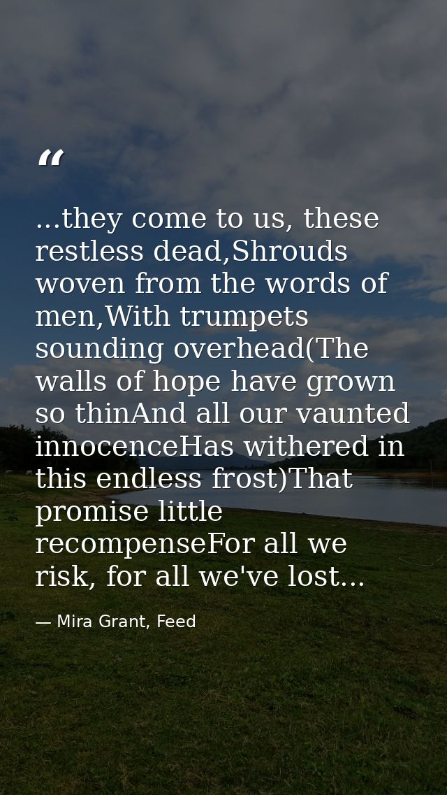 ...they come to us, these restless dead,Shrouds woven from the words of men,With trumpets sounding overhead(The walls of — Mira Grant, Feed