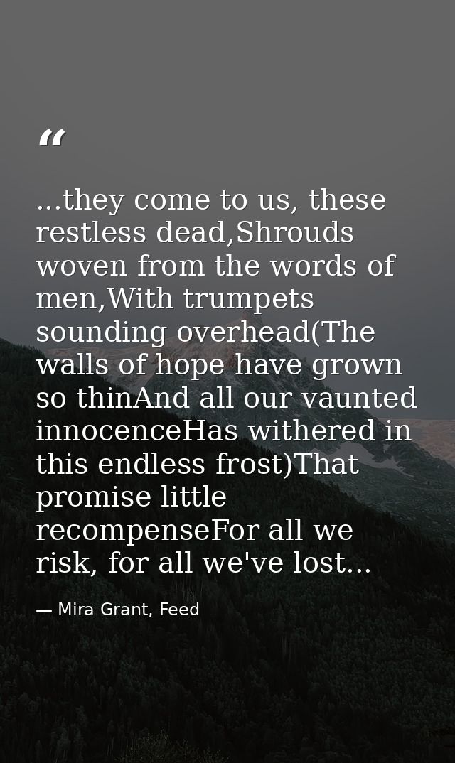 ...they come to us, these restless dead,Shrouds woven from the words of men,With trumpets sounding overhead(The walls of — Mira Grant, Feed