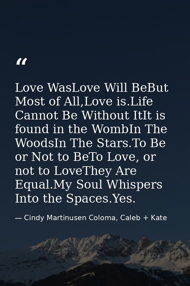 Love WasLove Will BeBut Most of All,Love is.Life Cannot Be Without ItIt is found in the WombIn The WoodsIn The Stars.To  — Cindy Martinusen Coloma, Caleb + Kate