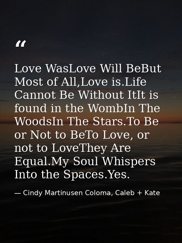Love WasLove Will BeBut Most of All,Love is.Life Cannot Be Without ItIt is found in the WombIn The WoodsIn The Stars.To  — Cindy Martinusen Coloma, Caleb + Kate