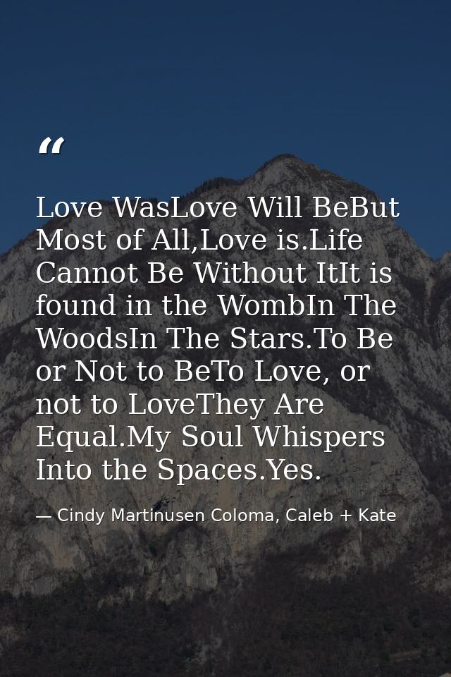 Love WasLove Will BeBut Most of All,Love is.Life Cannot Be Without ItIt is found in the WombIn The WoodsIn The Stars.To  — Cindy Martinusen Coloma, Caleb + Kate