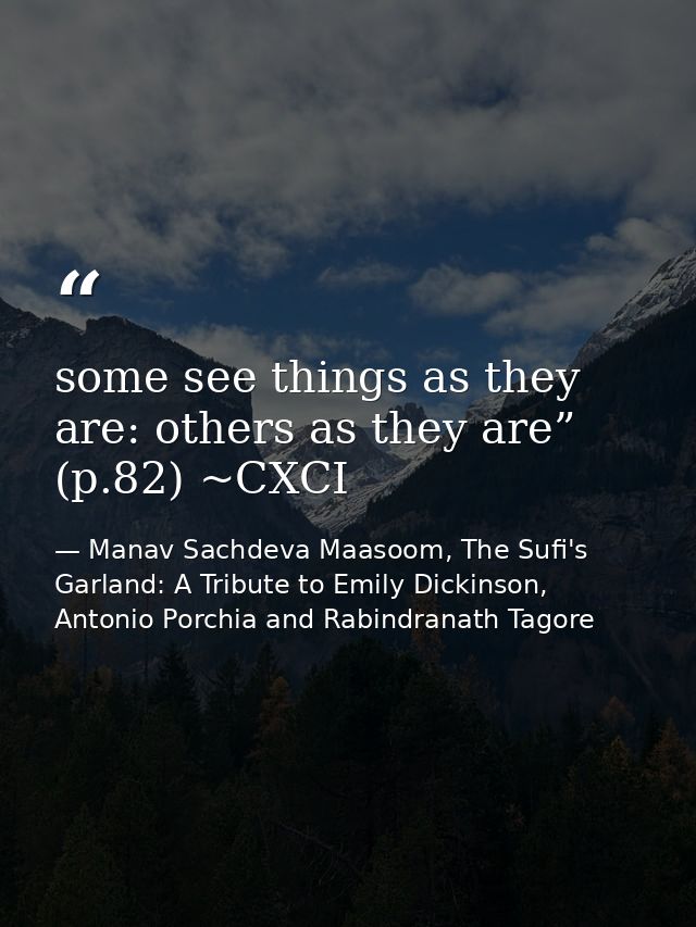 some see things as they are: others as they are” (p.82) ~CXCI — Manav Sachdeva Maasoom, The Sufi's Garland: A Tribute to Emily Dickinson, Antonio Porchia and Rabindranath Tagore