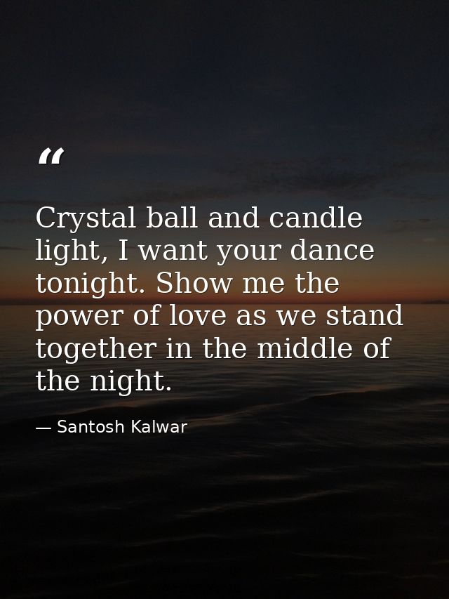 Crystal ball and candle light, I want your dance tonight. Show me the power of love as we stand together in the middle o — Santosh Kalwar