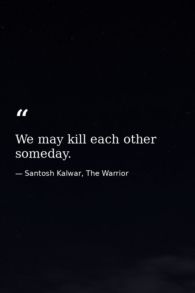 We may kill each other someday. — Santosh Kalwar, The Warrior