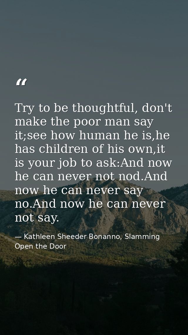Try to be thoughtful, don't make the poor man say it;see how human he is,he has children of his own,it is your job to as — Kathleen Sheeder Bonanno, Slamming Open the Door