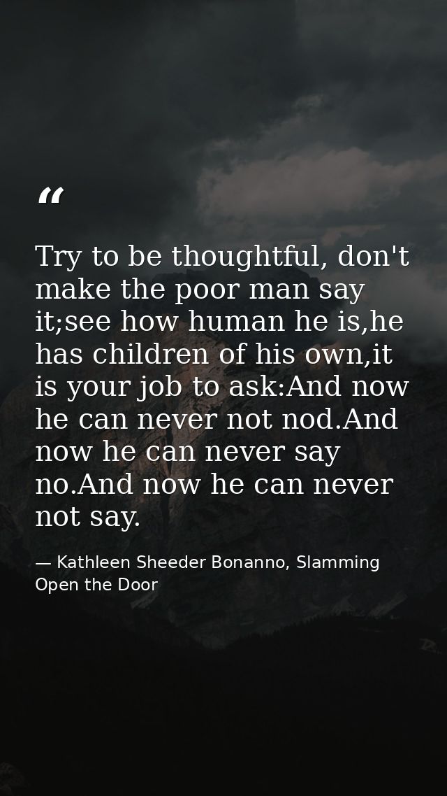 Try to be thoughtful, don't make the poor man say it;see how human he is,he has children of his own,it is your job to as — Kathleen Sheeder Bonanno, Slamming Open the Door