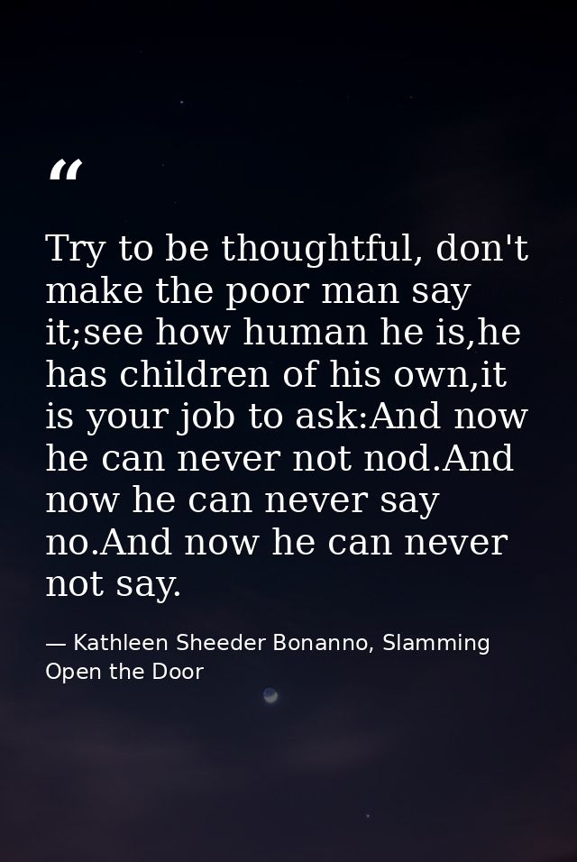 Try to be thoughtful, don't make the poor man say it;see how human he is,he has children of his own,it is your job to as — Kathleen Sheeder Bonanno, Slamming Open the Door