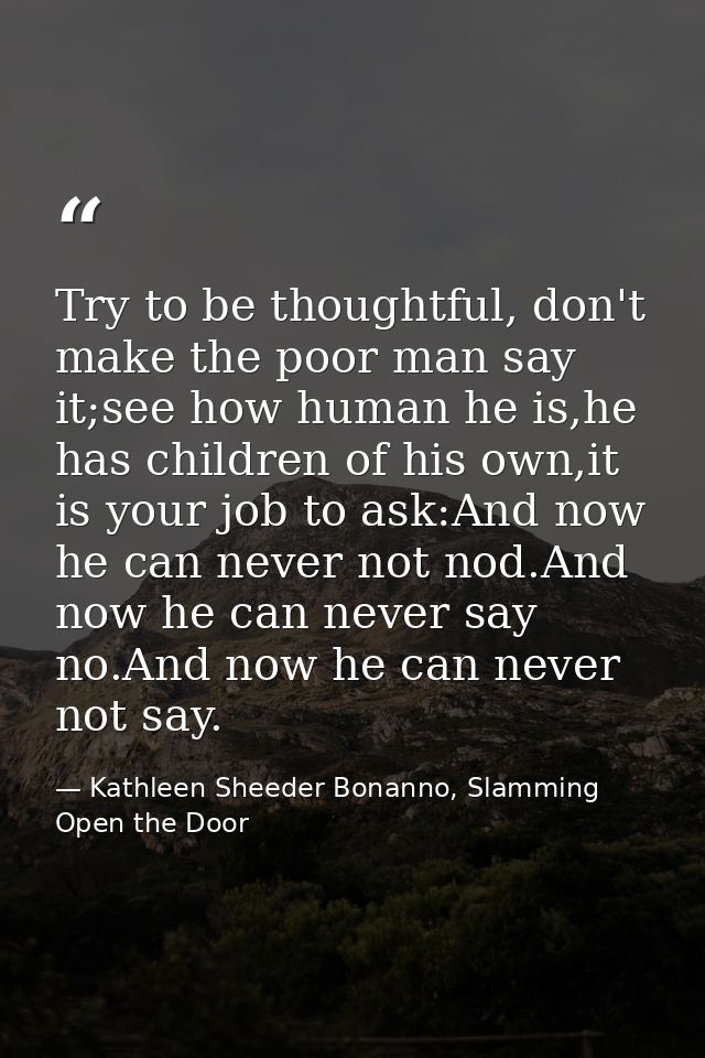 Try to be thoughtful, don't make the poor man say it;see how human he is,he has children of his own,it is your job to as — Kathleen Sheeder Bonanno, Slamming Open the Door